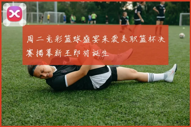 周二竞彩篮球盛宴来袭美职篮杯决赛揭幕新王即将诞生