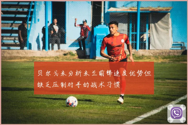 贝尔戈米分析米兰前锋速度优势但缺乏压制对手的战术习惯
