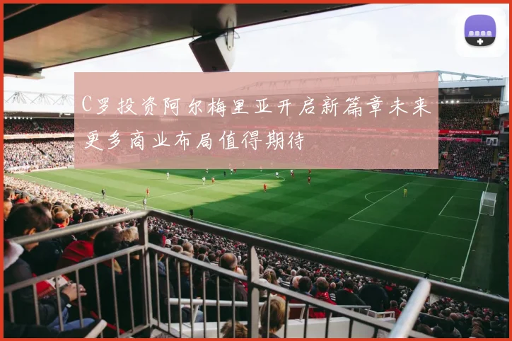 C罗投资阿尔梅里亚开启新篇章未来更多商业布局值得期待