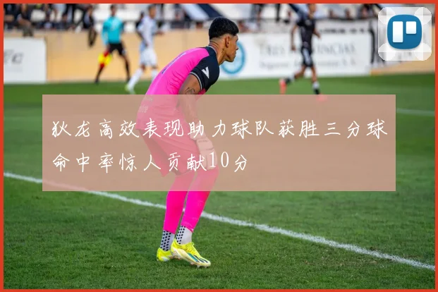 狄龙高效表现助力球队获胜三分球命中率惊人贡献10分