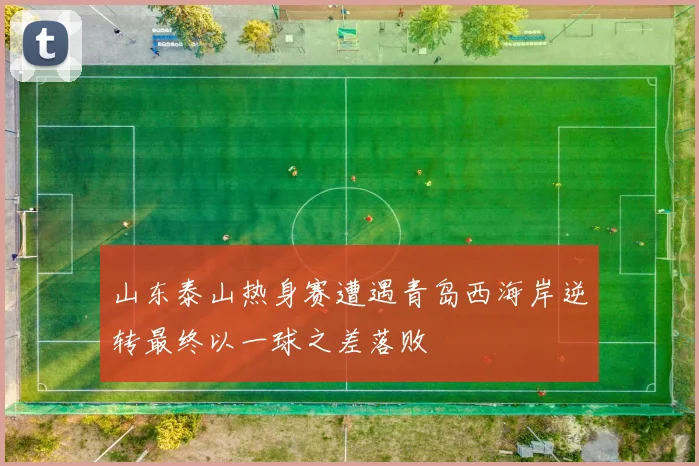山东泰山热身赛遭遇青岛西海岸逆转最终以一球之差落败