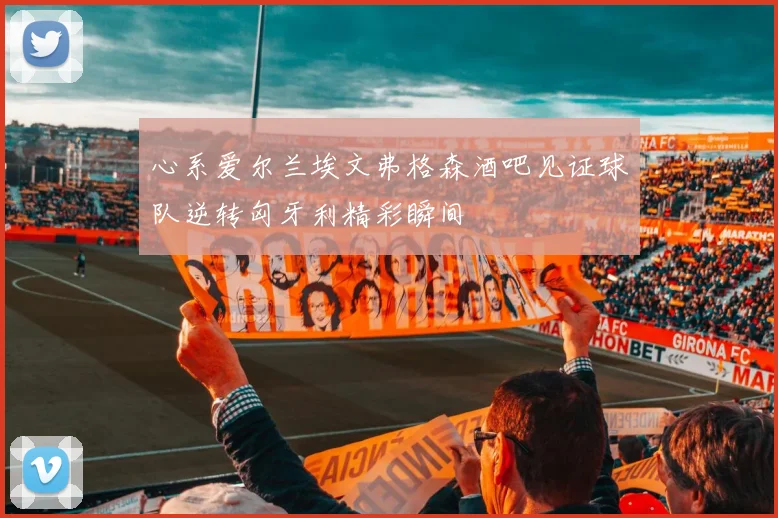 心系爱尔兰埃文弗格森酒吧见证球队逆转匈牙利精彩瞬间