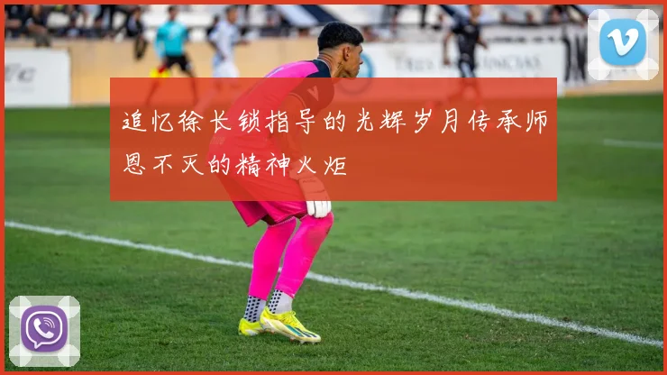 追忆徐长锁指导的光辉岁月传承师恩不灭的精神火炬