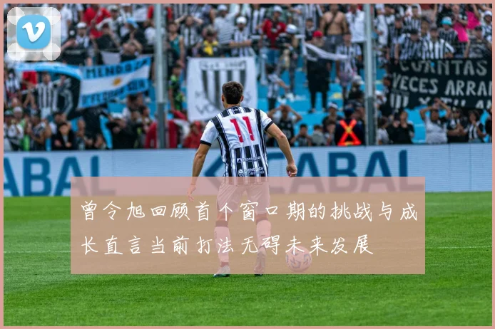 曾令旭回顾首个窗口期的挑战与成长直言当前打法无碍未来发展