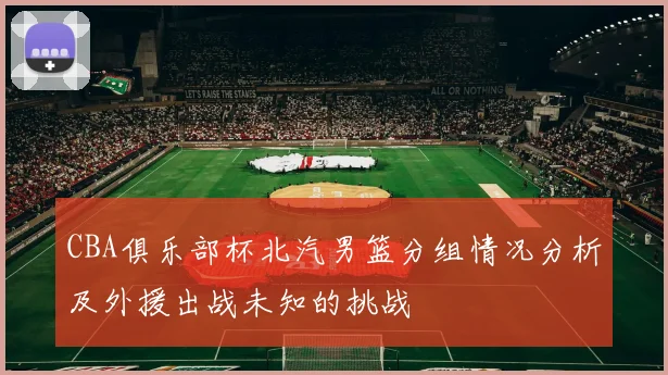 CBA俱乐部杯北汽男篮分组情况分析及外援出战未知的挑战