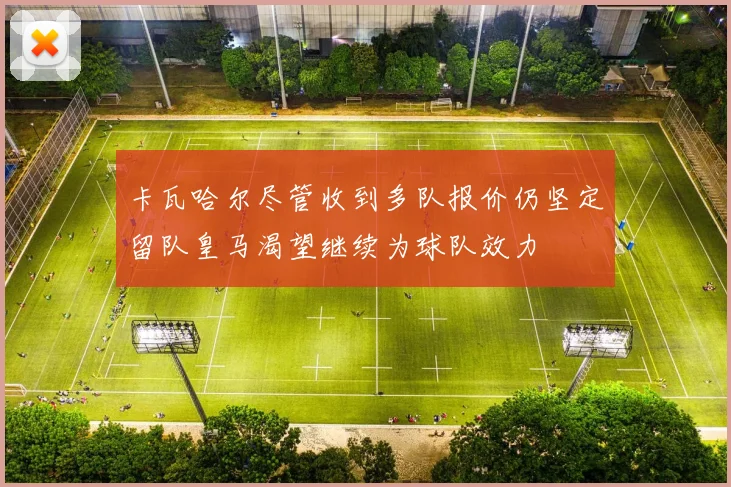 卡瓦哈尔尽管收到多队报价仍坚定留队皇马渴望继续为球队效力