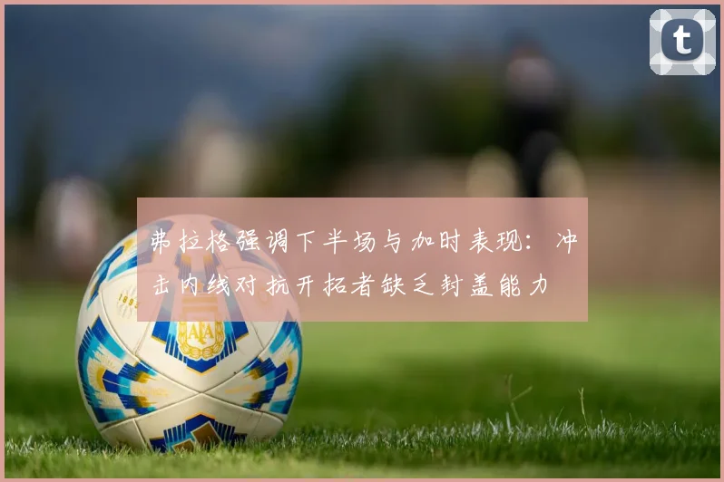 弗拉格强调下半场与加时表现：冲击内线对抗开拓者缺乏封盖能力