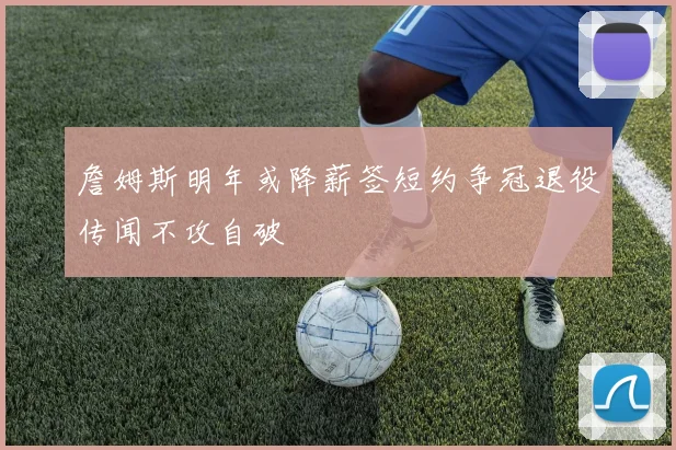 詹姆斯明年或降薪签短约争冠退役传闻不攻自破