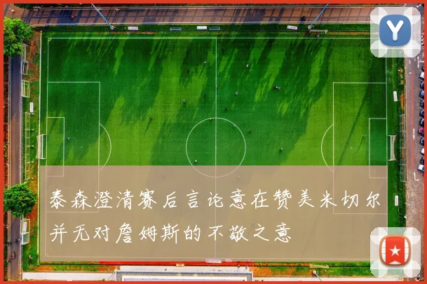 泰森澄清赛后言论意在赞美米切尔并无对詹姆斯的不敬之意