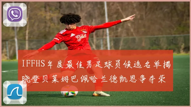 IFFHS年度最佳男足球员候选名单揭晓登贝莱姆巴佩哈兰德凯恩争夺荣誉
