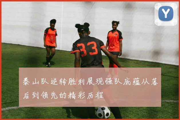 泰山队逆转胜利展现强队底蕴从落后到领先的精彩历程