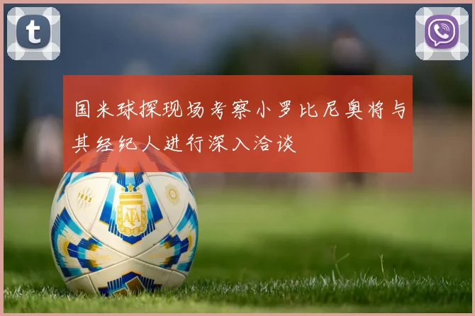 国米球探现场考察小罗比尼奥将与其经纪人进行深入洽谈