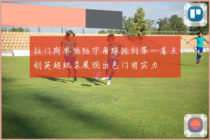 拉门斯单场防守角球抢到第一落点创英超纪录展现出色门将实力