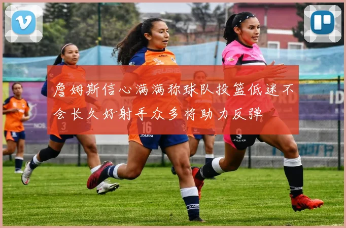 詹姆斯信心满满称球队投篮低迷不会长久好射手众多将助力反弹