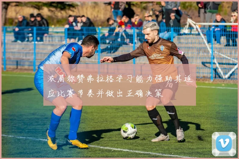 浓眉称赞弗拉格学习能力强助其适应比赛节奏并做出正确决策