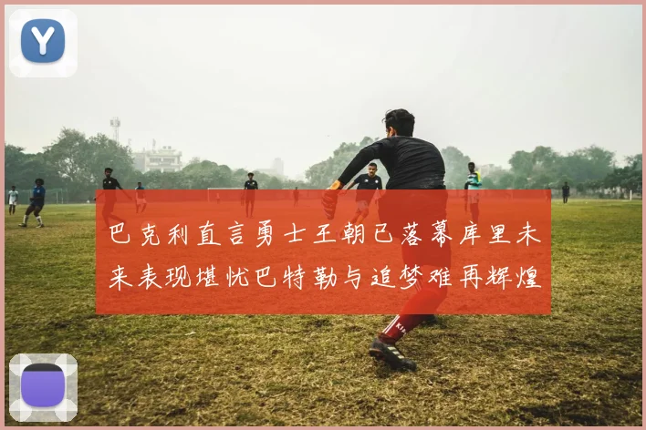 巴克利直言勇士王朝已落幕库里未来表现堪忧巴特勒与追梦难再辉煌