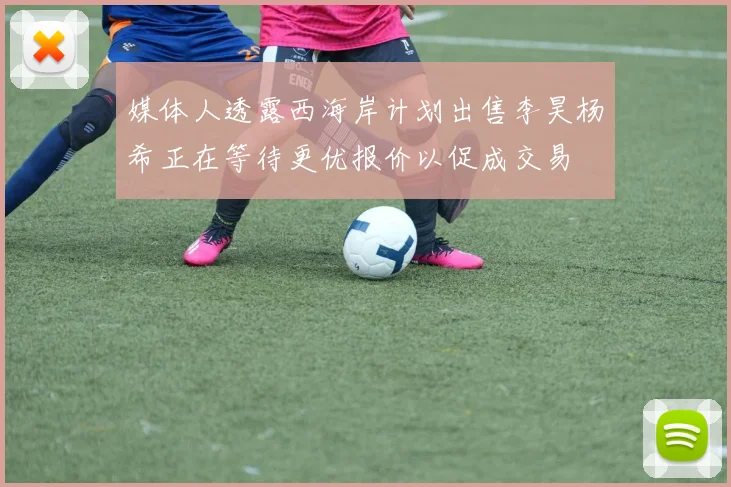 媒体人透露西海岸计划出售李昊杨希正在等待更优报价以促成交易