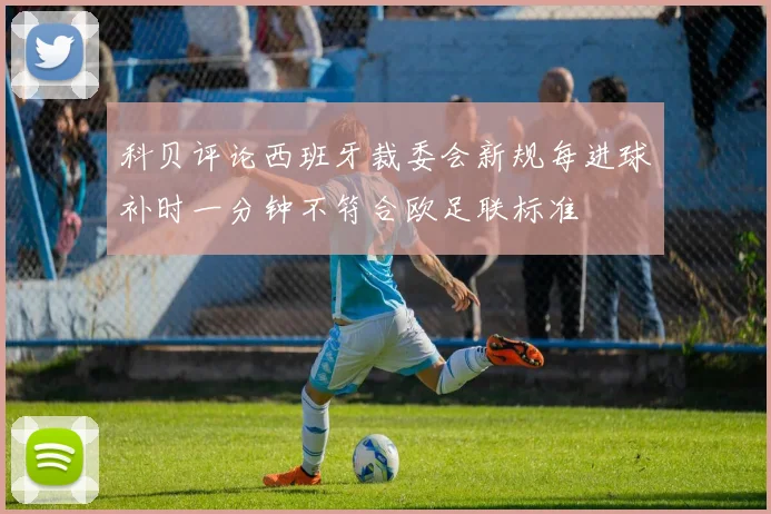 科贝评论西班牙裁委会新规每进球补时一分钟不符合欧足联标准