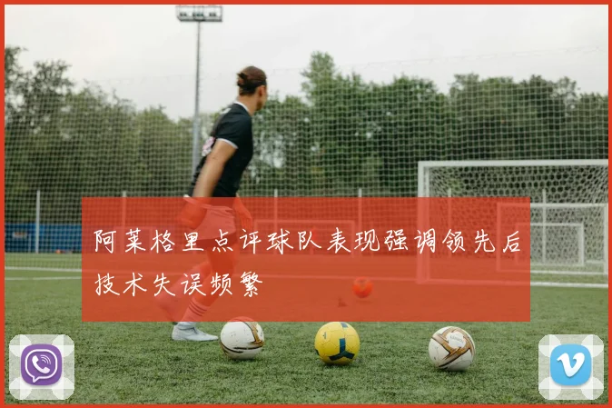 阿莱格里点评球队表现强调领先后技术失误频繁