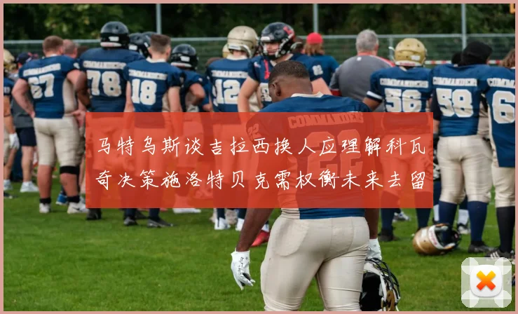 马特乌斯谈吉拉西换人应理解科瓦奇决策施洛特贝克需权衡未来去留