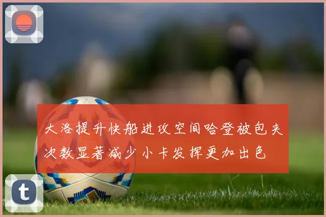 大洛提升快船进攻空间哈登被包夹次数显著减少小卡发挥更加出色