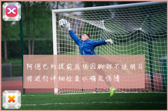 阿德巴约提前离场因脚部不适明日将进行详细检查以确定伤情