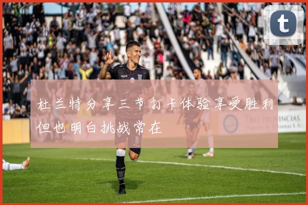 杜兰特分享三节打卡体验享受胜利但也明白挑战常在