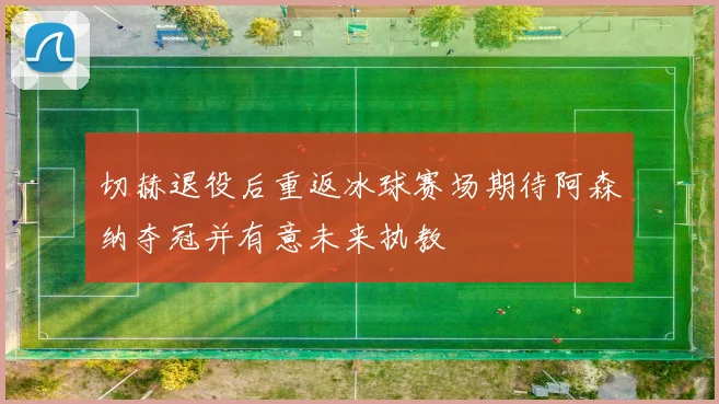 切赫退役后重返冰球赛场期待阿森纳夺冠并有意未来执教