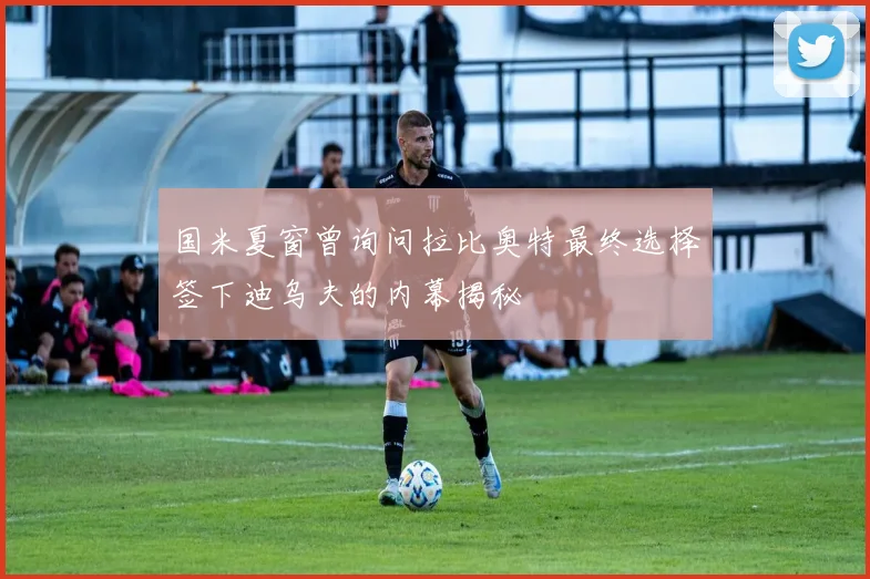 国米夏窗曾询问拉比奥特最终选择签下迪乌夫的内幕揭秘