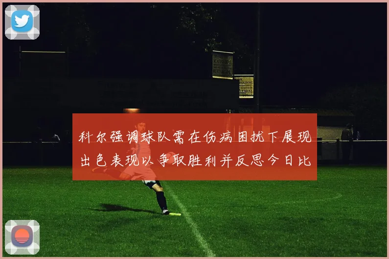 科尔强调球队需在伤病困扰下展现出色表现以争取胜利并反思今日比赛表现不佳