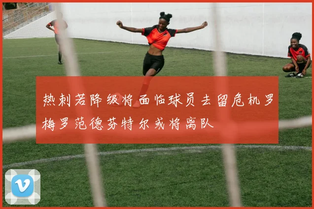 热刺若降级将面临球员去留危机罗梅罗范德芬特尔或将离队