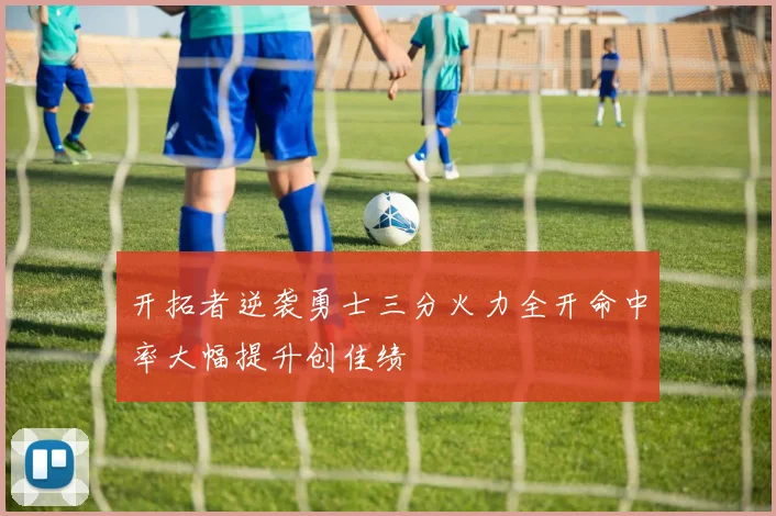开拓者逆袭勇士三分火力全开命中率大幅提升创佳绩