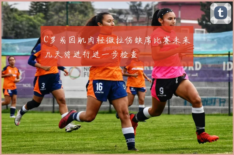 C罗或因肌肉轻微拉伤缺席比赛未来几天将进行进一步检查