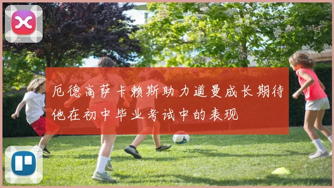 厄德高萨卡赖斯助力道曼成长期待他在初中毕业考试中的表现