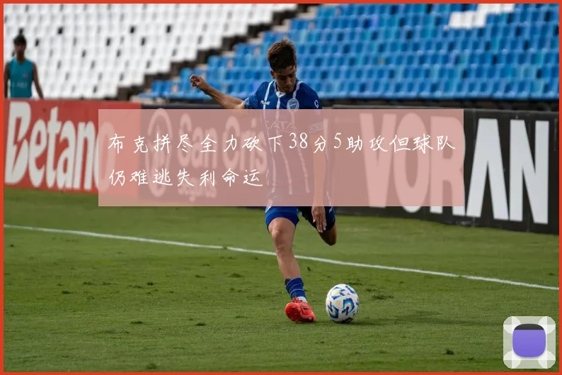 布克拼尽全力砍下38分5助攻但球队仍难逃失利命运