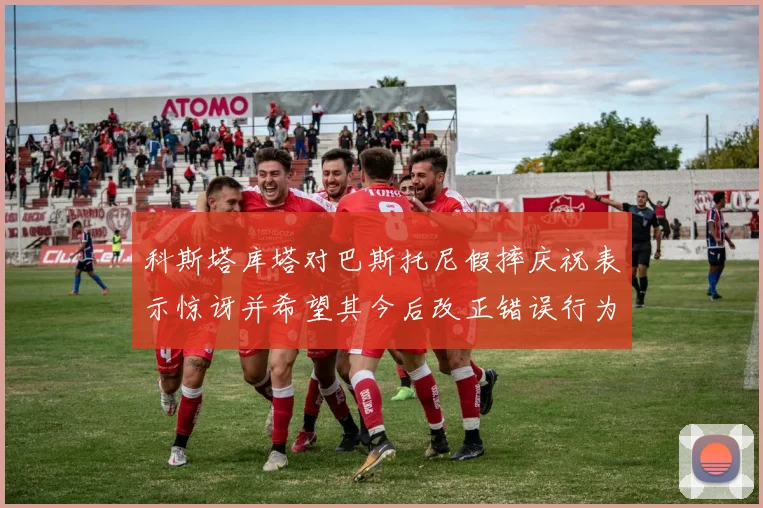 科斯塔库塔对巴斯托尼假摔庆祝表示惊讶并希望其今后改正错误行为