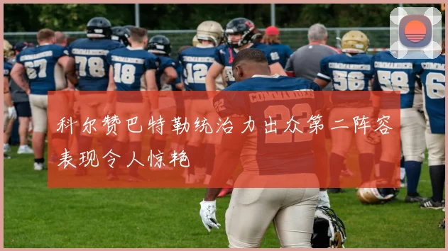科尔赞巴特勒统治力出众第二阵容表现令人惊艳
