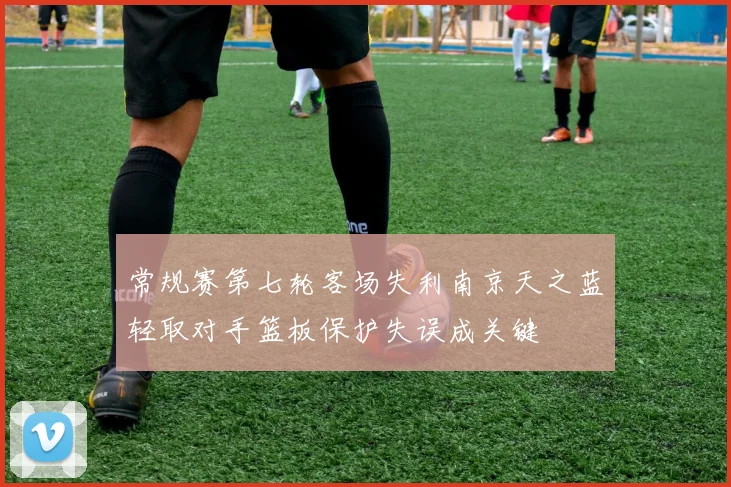 常规赛第七轮客场失利南京天之蓝轻取对手篮板保护失误成关键