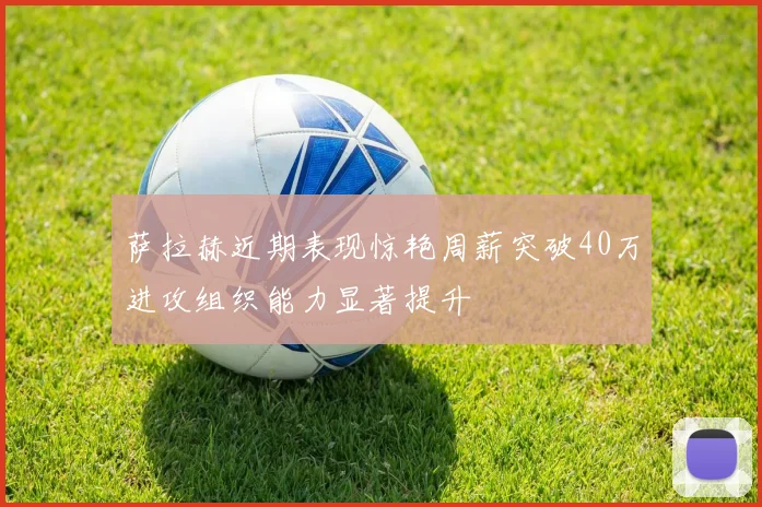 萨拉赫近期表现惊艳周薪突破40万进攻组织能力显著提升