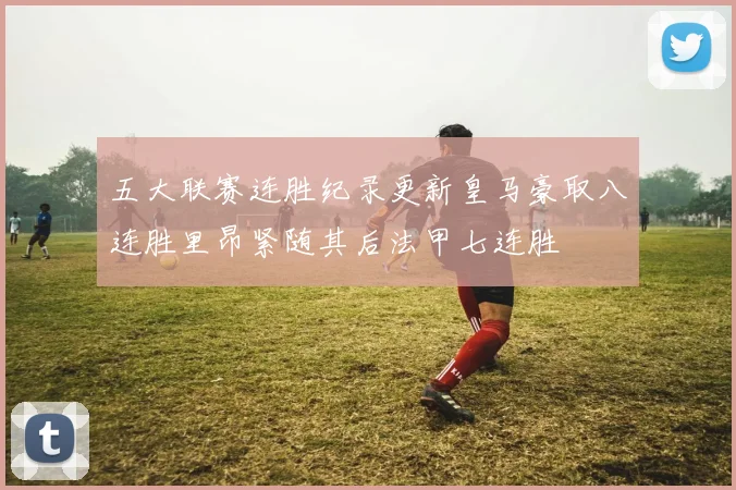 五大联赛连胜纪录更新皇马豪取八连胜里昂紧随其后法甲七连胜
