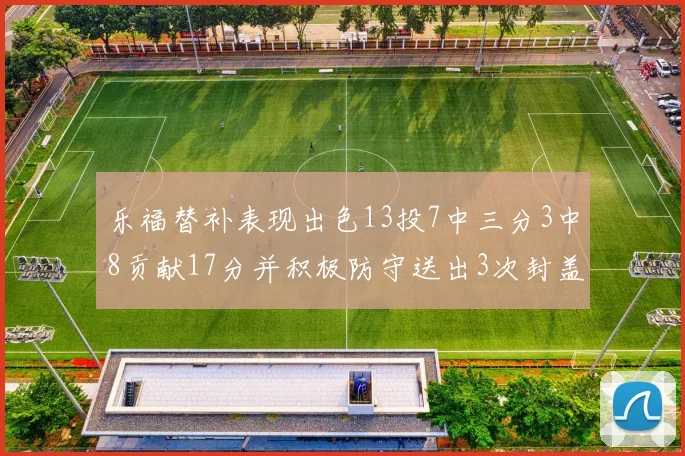 乐福替补表现出色13投7中三分3中8贡献17分并积极防守送出3次封盖