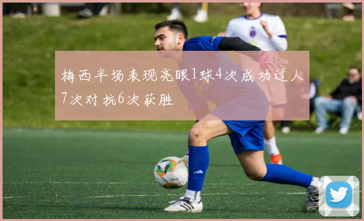 梅西半场表现亮眼1球4次成功过人7次对抗6次获胜