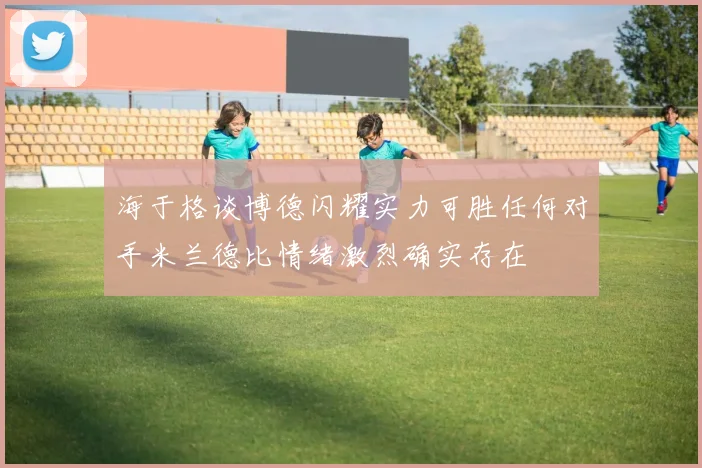 海于格谈博德闪耀实力可胜任何对手米兰德比情绪激烈确实存在