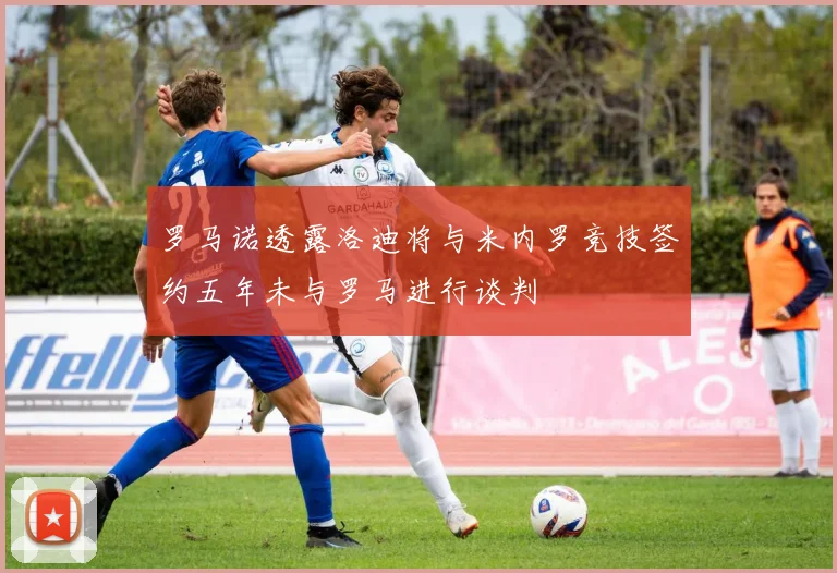 罗马诺透露洛迪将与米内罗竞技签约五年未与罗马进行谈判