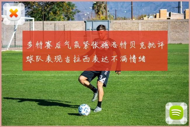 多特赛后气氛紧张施洛特贝克批评球队表现吉拉西表达不满情绪