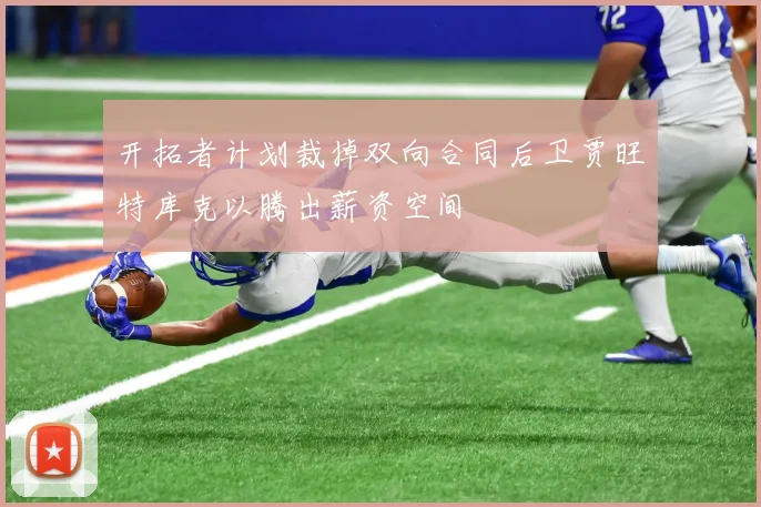 开拓者计划裁掉双向合同后卫贾旺特库克以腾出薪资空间