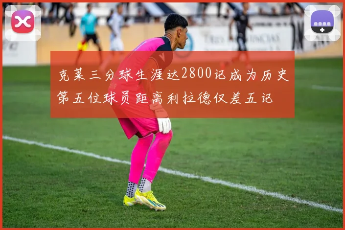 克莱三分球生涯达2800记成为历史第五位球员距离利拉德仅差五记
