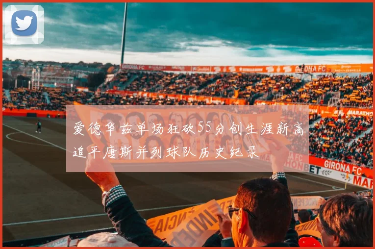 爱德华兹单场狂砍55分创生涯新高追平唐斯并列球队历史纪录