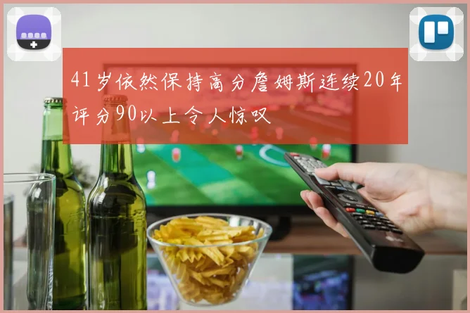 41岁依然保持高分詹姆斯连续20年评分90以上令人惊叹
