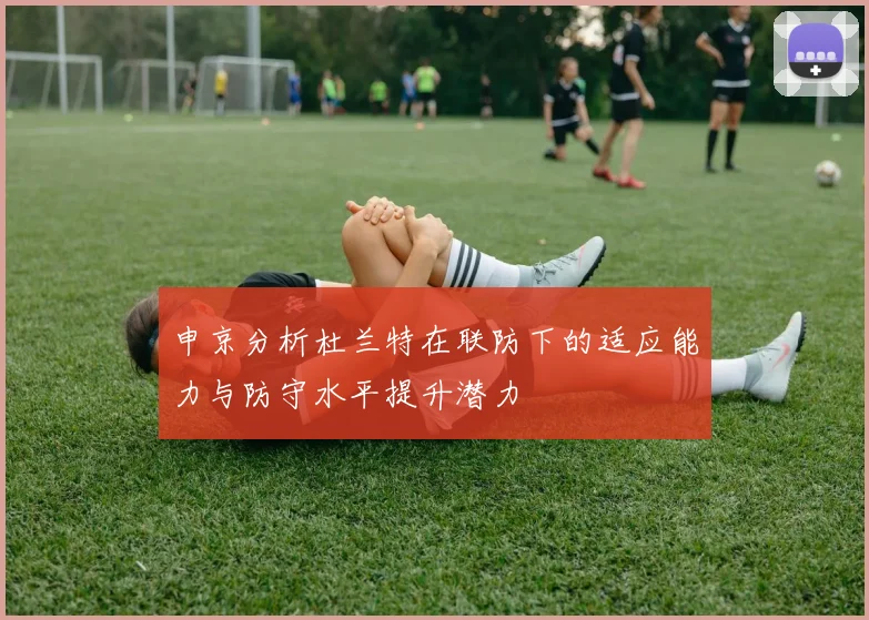 申京分析杜兰特在联防下的适应能力与防守水平提升潜力